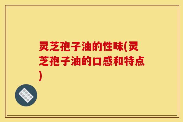 灵芝孢子油的性味(灵芝孢子油的口感和特点)