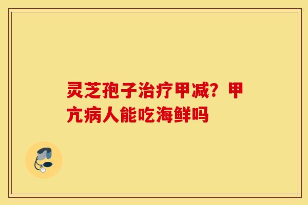 灵芝孢子治疗甲减？甲亢病人能吃海鲜吗