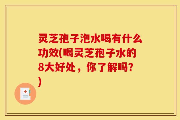 灵芝孢子泡水喝有什么功效(喝灵芝孢子水的8大好处，你了解吗？)