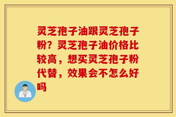 灵芝孢子油跟灵芝孢子粉？灵芝孢子油价格比较高，想买灵芝孢子粉代替，效果会不怎么好吗