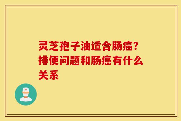 灵芝孢子油适合肠癌？排便问题和肠癌有什么关系