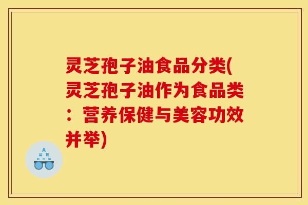 灵芝孢子油食品分类(灵芝孢子油作为食品类：营养保健与美容功效并举)