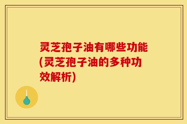灵芝孢子油有哪些功能(灵芝孢子油的多种功效解析)