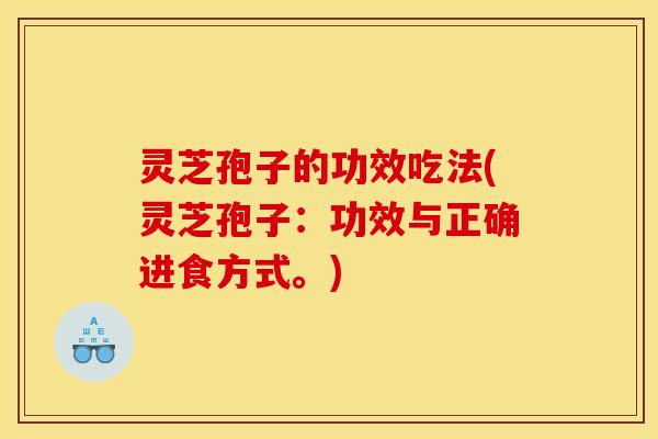 灵芝孢子的功效吃法(灵芝孢子：功效与正确进食方式。)