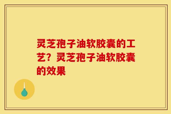 灵芝孢子油软胶囊的工艺？灵芝孢子油软胶囊的效果