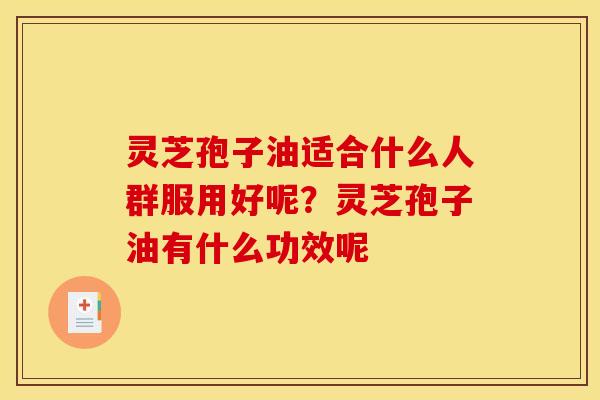 灵芝孢子油适合什么人群服用好呢？灵芝孢子油有什么功效呢
