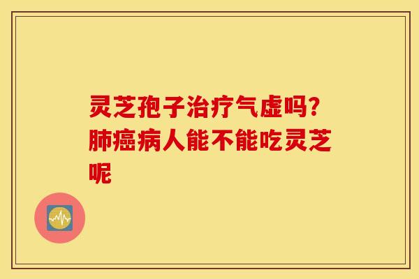 灵芝孢子治疗气虚吗？肺癌病人能不能吃灵芝呢