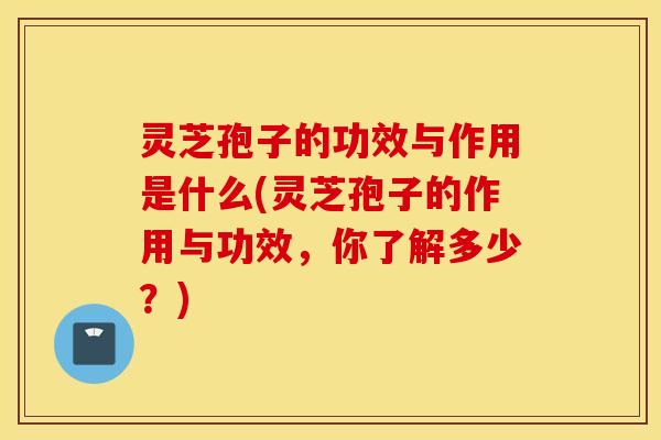 灵芝孢子的功效与作用是什么(灵芝孢子的作用与功效，你了解多少？)