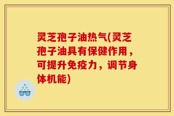 灵芝孢子油热气(灵芝孢子油具有保健作用，可提升免疫力，调节身体机能)