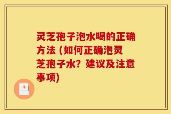 灵芝孢子泡水喝的正确方法 (如何正确泡灵芝孢子水？建议及注意事项)