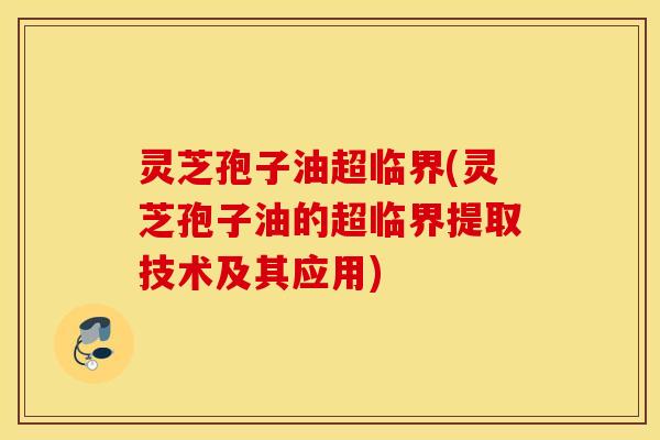 灵芝孢子油超临界(灵芝孢子油的超临界提取技术及其应用)