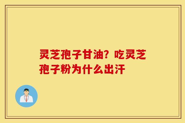 灵芝孢子甘油？吃灵芝孢子粉为什么出汗