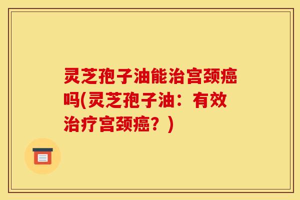 灵芝孢子油能治宫颈癌吗(灵芝孢子油：有效治疗宫颈癌？)