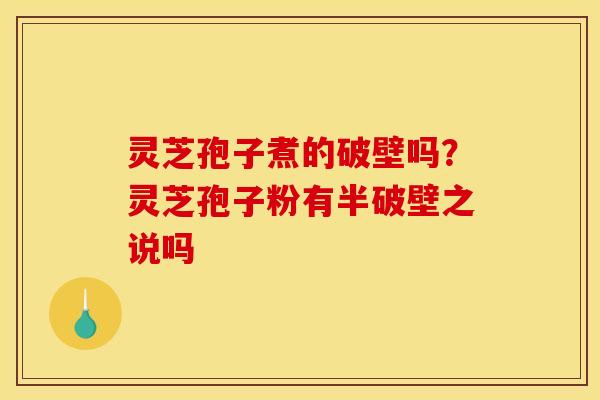 灵芝孢子煮的破壁吗？灵芝孢子粉有半破壁之说吗