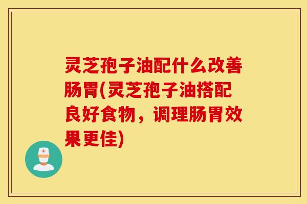 灵芝孢子油配什么改善肠胃(灵芝孢子油搭配良好食物，调理肠胃效果更佳)