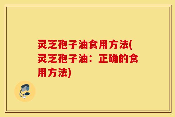 灵芝孢子油食用方法(灵芝孢子油：正确的食用方法)