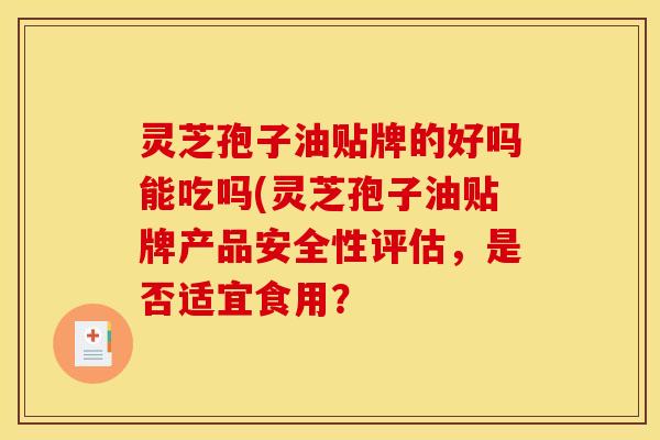 灵芝孢子油贴牌的好吗能吃吗(灵芝孢子油贴牌产品安全性评估，是否适宜食用？