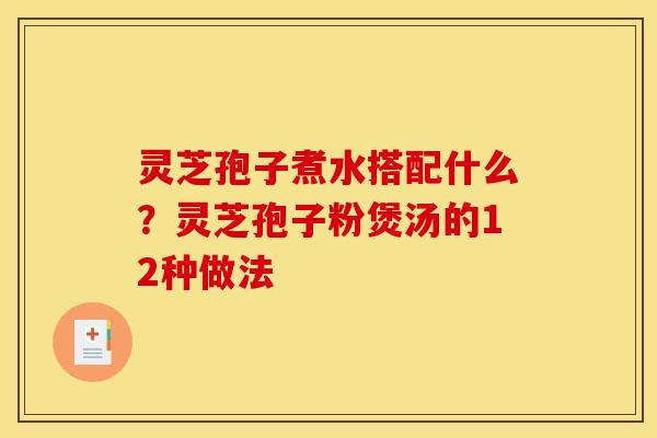 灵芝孢子煮水搭配什么？灵芝孢子粉煲汤的12种做法