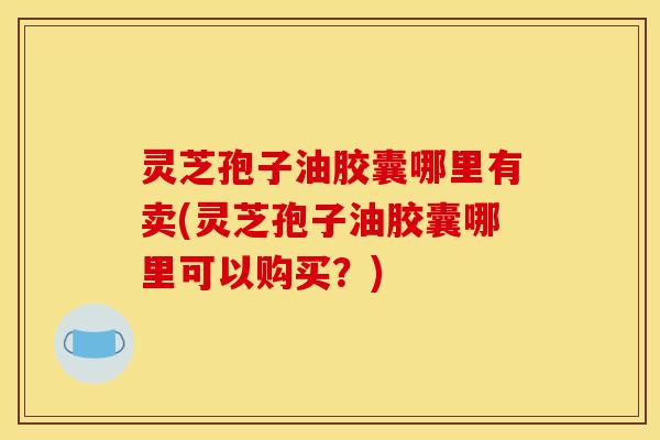 灵芝孢子油胶囊哪里有卖(灵芝孢子油胶囊哪里可以购买？)