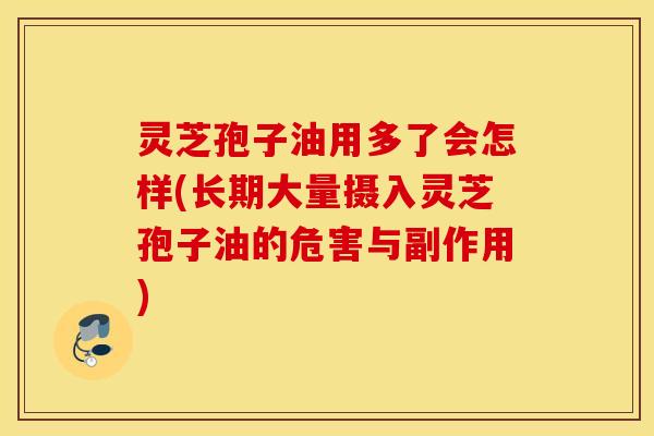 灵芝孢子油用多了会怎样(长期大量摄入灵芝孢子油的危害与副作用)
