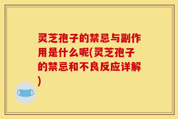 灵芝孢子的禁忌与副作用是什么呢(灵芝孢子的禁忌和不良反应详解)