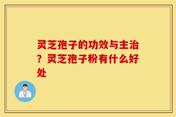 灵芝孢子的功效与主治？灵芝孢子粉有什么好处
