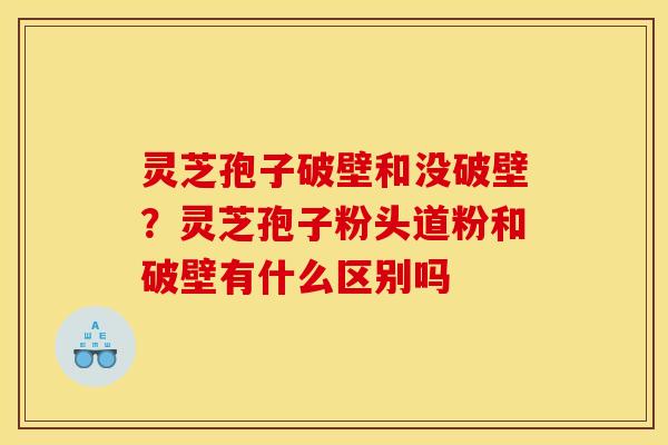 灵芝孢子破壁和没破壁？灵芝孢子粉头道粉和破壁有什么区别吗