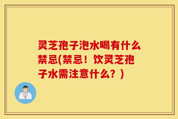 灵芝孢子泡水喝有什么禁忌(禁忌！饮灵芝孢子水需注意什么？)