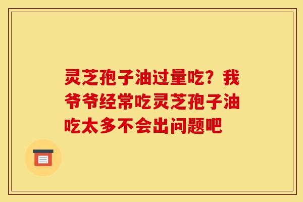 灵芝孢子油过量吃？我爷爷经常吃灵芝孢子油吃太多不会出问题吧