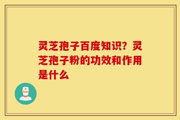 灵芝孢子百度知识？灵芝孢子粉的功效和作用是什么