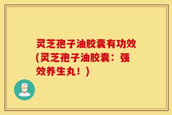 灵芝孢子油胶囊有功效(灵芝孢子油胶囊：强效养生丸！)