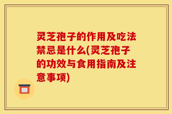 灵芝孢子的作用及吃法禁忌是什么(灵芝孢子的功效与食用指南及注意事项)