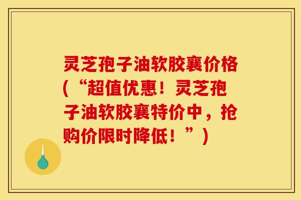 灵芝孢子油软胶襄价格(“超值优惠！灵芝孢子油软胶襄特价中，抢购价限时降低！”)