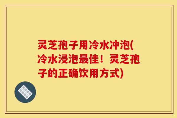 灵芝孢子用冷水冲泡(冷水浸泡最佳！灵芝孢子的正确饮用方式)
