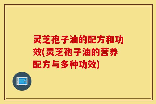 灵芝孢子油的配方和功效(灵芝孢子油的营养配方与多种功效)