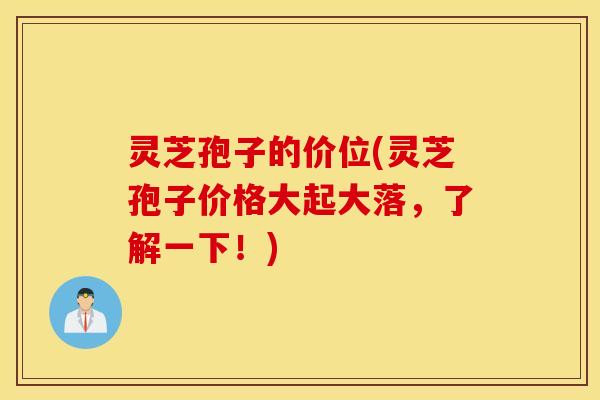灵芝孢子的价位(灵芝孢子价格大起大落，了解一下！)