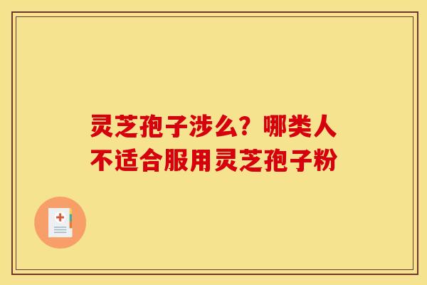 灵芝孢子涉么？哪类人不适合服用灵芝孢子粉