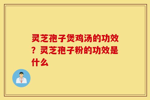 灵芝孢子煲鸡汤的功效？灵芝孢子粉的功效是什么