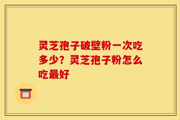 灵芝孢子破壁粉一次吃多少？灵芝孢子粉怎么吃最好