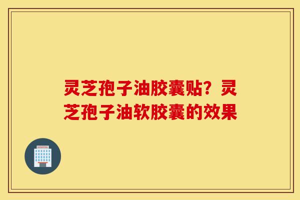 灵芝孢子油胶囊贴？灵芝孢子油软胶囊的效果