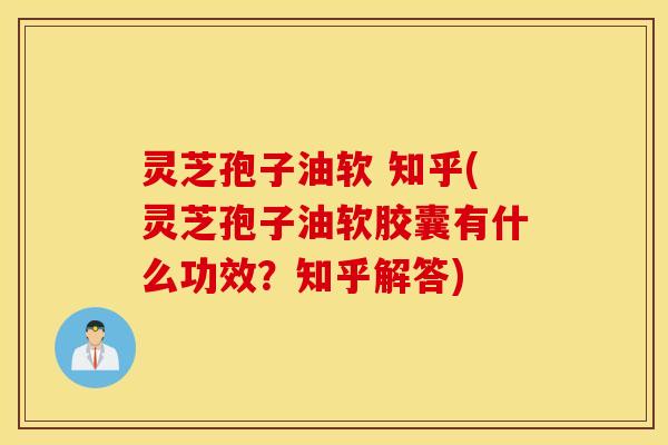 灵芝孢子油软 知乎(灵芝孢子油软胶囊有什么功效？知乎解答)