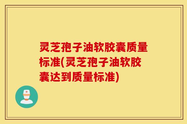 灵芝孢子油软胶囊质量标准(灵芝孢子油软胶囊达到质量标准)