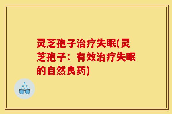 灵芝孢子治疗失眠(灵芝孢子：有效治疗失眠的自然良药)