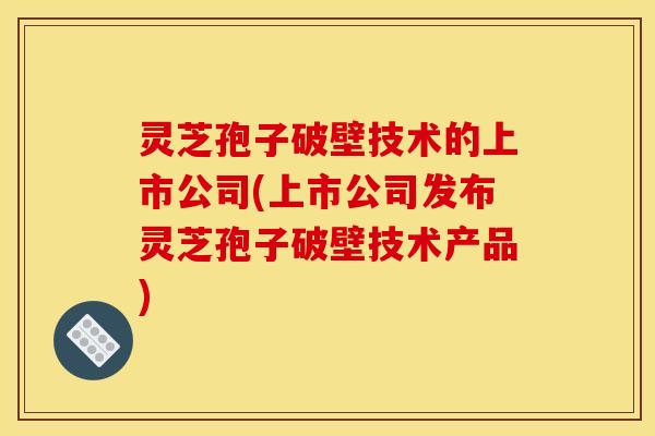 灵芝孢子破壁技术的上市公司(上市公司发布灵芝孢子破壁技术产品)
