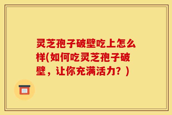 灵芝孢子破壁吃上怎么样(如何吃灵芝孢子破壁，让你充满活力？)