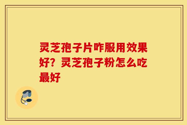 灵芝孢子片咋服用效果好？灵芝孢子粉怎么吃最好
