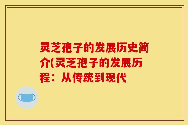 灵芝孢子的发展历史简介(灵芝孢子的发展历程：从传统到现代