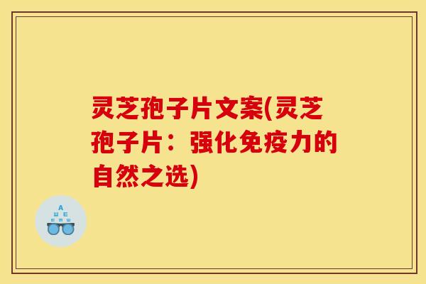 灵芝孢子片文案(灵芝孢子片：强化免疫力的自然之选)