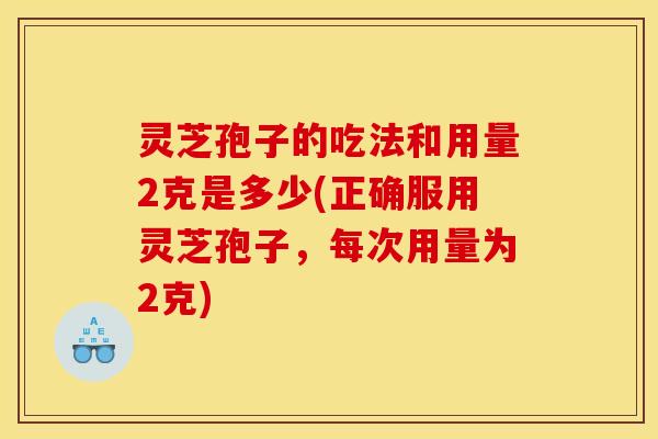 灵芝孢子的吃法和用量2克是多少(正确服用灵芝孢子，每次用量为2克)