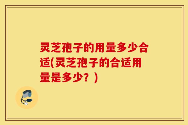 灵芝孢子的用量多少合适(灵芝孢子的合适用量是多少？)